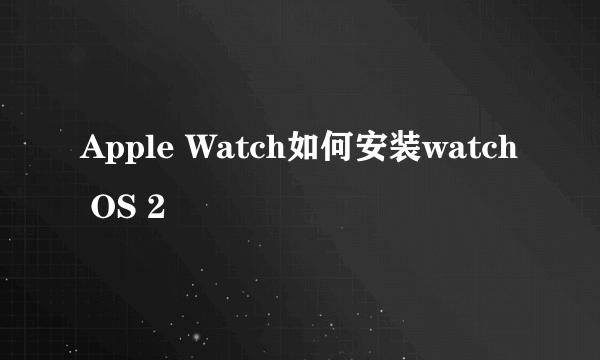 Apple Watch如何安装watch OS 2