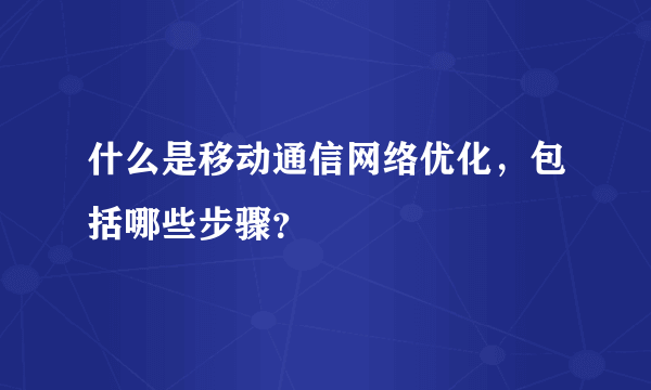 什么是移动通信网络优化，包括哪些步骤？