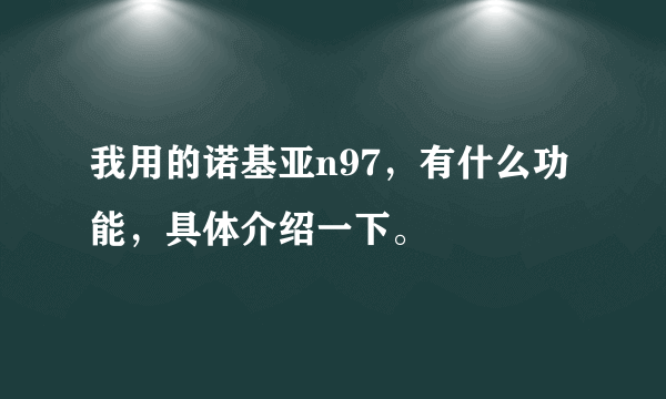 我用的诺基亚n97，有什么功能，具体介绍一下。