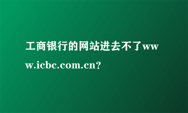 工商银行的网站进去不了www.icbc.com.cn？