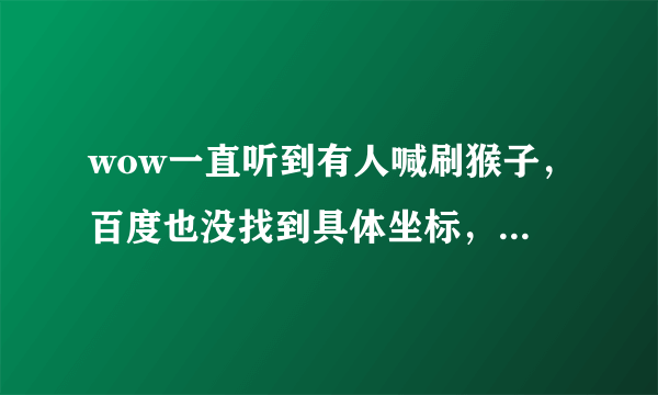 wow一直听到有人喊刷猴子，百度也没找到具体坐标，听说在昆莱山，求具体坐标和具体步骤