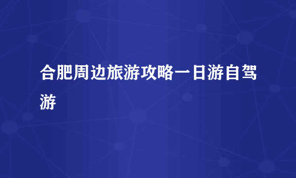 合肥周边旅游攻略一日游自驾游