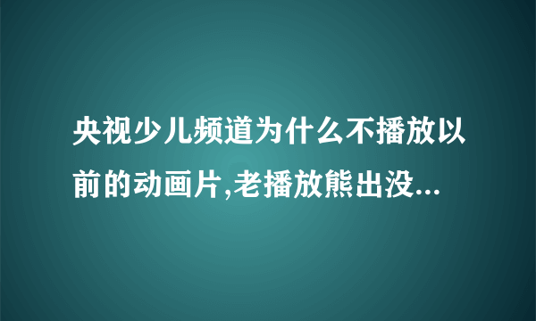 央视少儿频道为什么不播放以前的动画片,老播放熊出没之类的动画片？