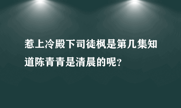 惹上冷殿下司徒枫是第几集知道陈青青是清晨的呢？