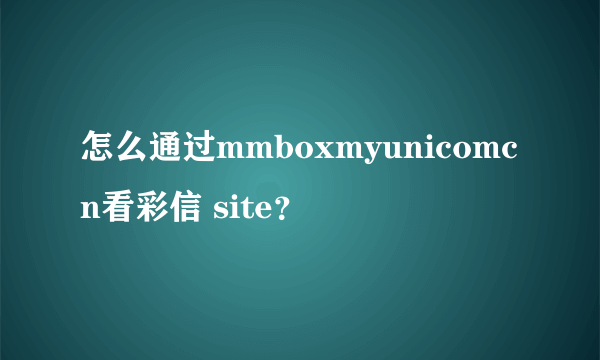 怎么通过mmboxmyunicomcn看彩信 site？