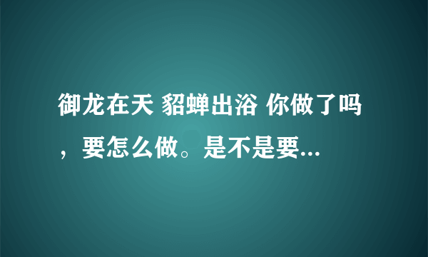 御龙在天 貂蝉出浴 你做了吗 ，要怎么做。是不是要把王允的任务做完才可以 做貂蝉出浴？