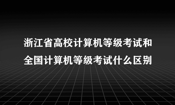 浙江省高校计算机等级考试和全国计算机等级考试什么区别