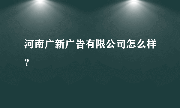 河南广新广告有限公司怎么样？