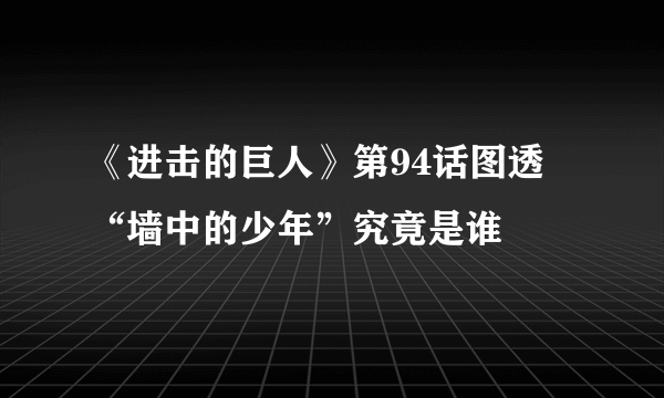 《进击的巨人》第94话图透 “墙中的少年”究竟是谁