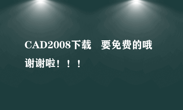 CAD2008下载   要免费的哦 谢谢啦！！！