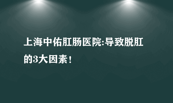 上海中佑肛肠医院:导致脱肛的3大因素！