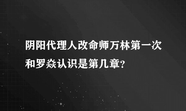 阴阳代理人改命师万林第一次和罗焱认识是第几章？