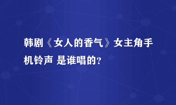 韩剧《女人的香气》女主角手机铃声 是谁唱的？