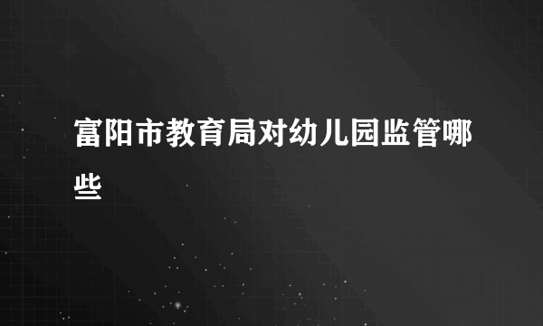 富阳市教育局对幼儿园监管哪些