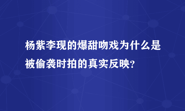 杨紫李现的爆甜吻戏为什么是被偷袭时拍的真实反映？