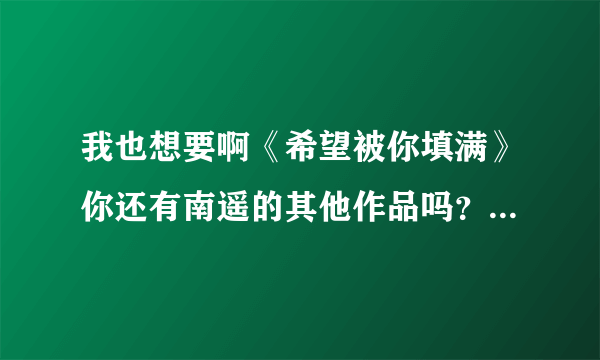 我也想要啊《希望被你填满》你还有南遥的其他作品吗？有的话请发给我1185216820@qq.com