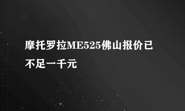 摩托罗拉ME525佛山报价已不足一千元