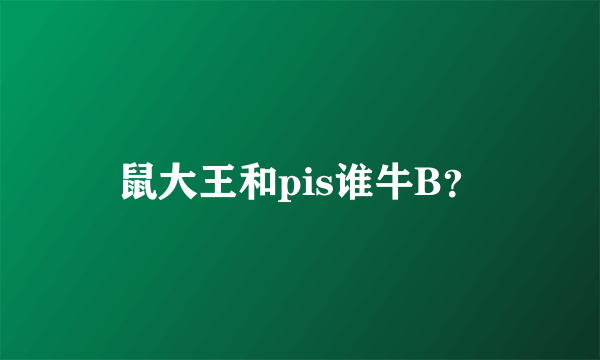 鼠大王和pis谁牛B？