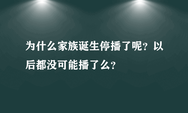 为什么家族诞生停播了呢？以后都没可能播了么？