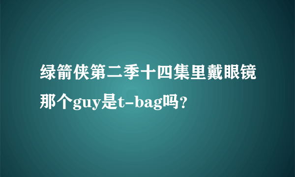 绿箭侠第二季十四集里戴眼镜那个guy是t-bag吗？