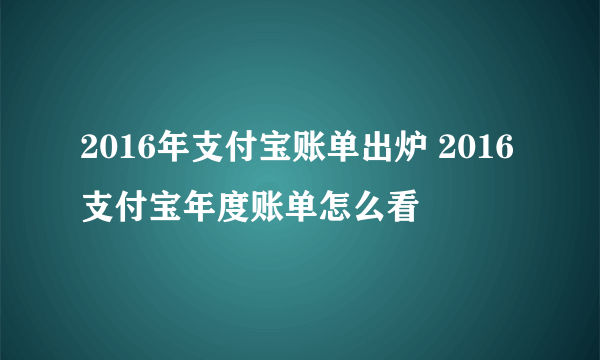 2016年支付宝账单出炉 2016支付宝年度账单怎么看