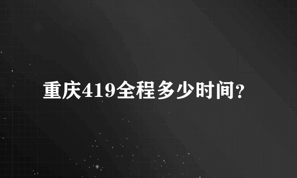 重庆419全程多少时间？