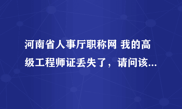 河南省人事厅职称网 我的高级工程师证丢失了，请问该如何补办？