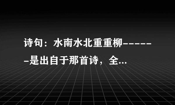 诗句：水南水北重重柳------是出自于那首诗，全诗是什么