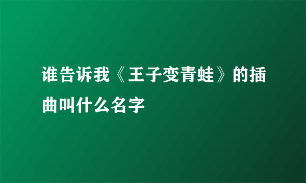 谁告诉我《王子变青蛙》的插曲叫什么名字