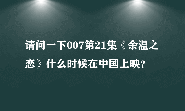 请问一下007第21集《余温之恋》什么时候在中国上映？