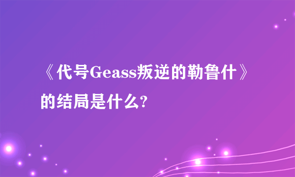 《代号Geass叛逆的勒鲁什》的结局是什么?