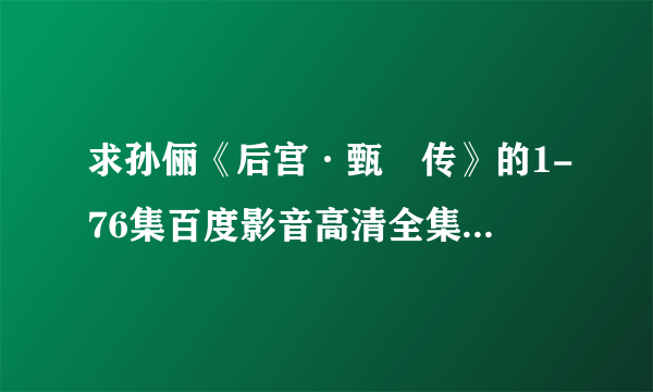 求孙俪《后宫·甄嬛传》的1-76集百度影音高清全集网哪有呀？