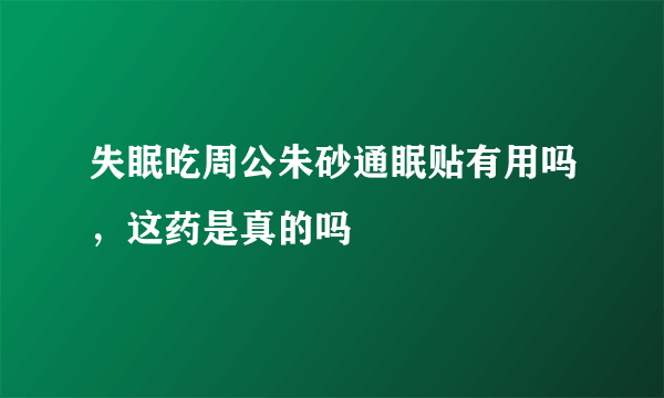 失眠吃周公朱砂通眠贴有用吗，这药是真的吗