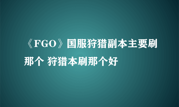 《FGO》国服狩猎副本主要刷那个 狩猎本刷那个好