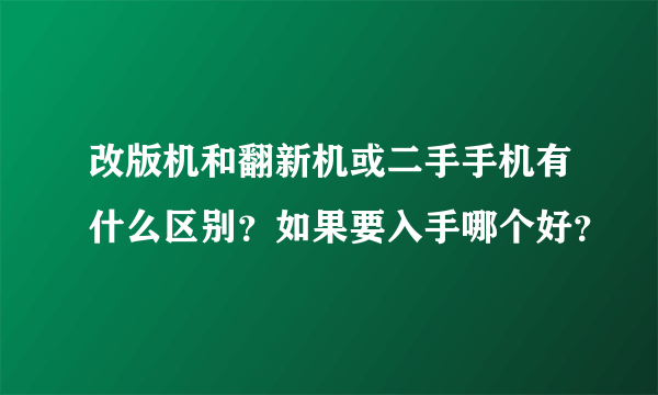 改版机和翻新机或二手手机有什么区别？如果要入手哪个好？