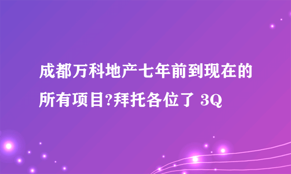 成都万科地产七年前到现在的所有项目?拜托各位了 3Q