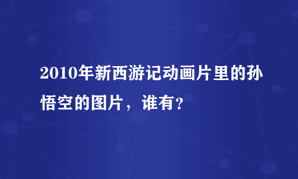 2010年新西游记动画片里的孙悟空的图片，谁有？