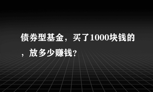 债券型基金，买了1000块钱的，放多少赚钱？