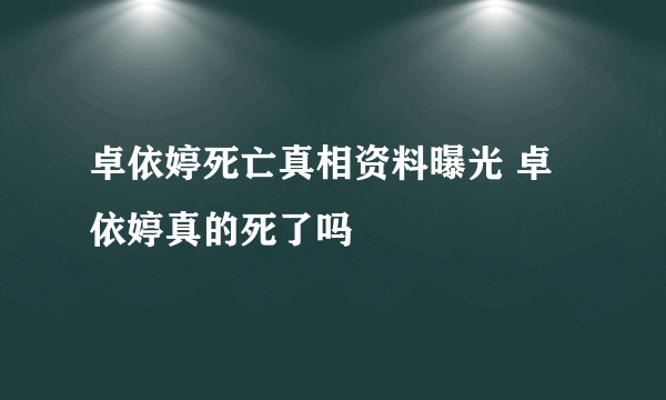 卓依婷死亡真相资料曝光 卓依婷真的死了吗