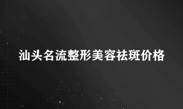 汕头名流整形美容祛斑价格