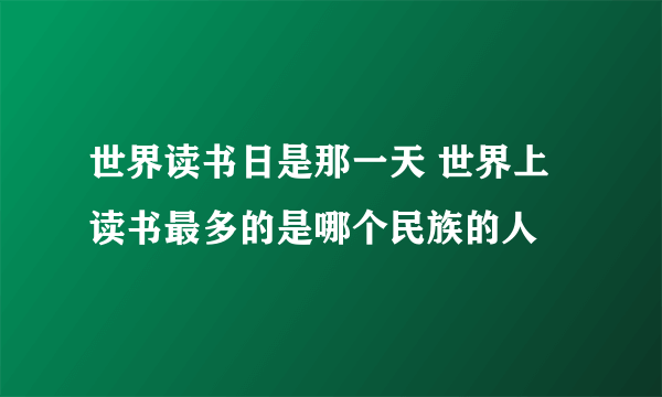 世界读书日是那一天 世界上读书最多的是哪个民族的人