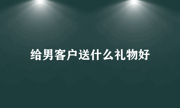 给男客户送什么礼物好