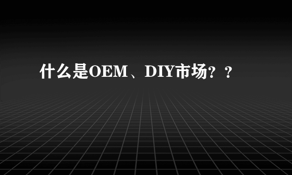 什么是OEM、DIY市场？？