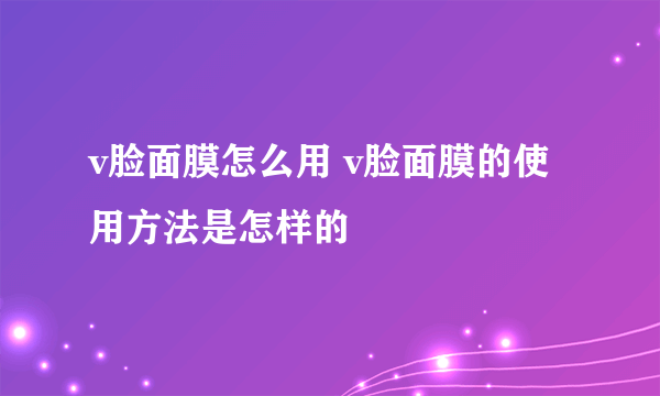 v脸面膜怎么用 v脸面膜的使用方法是怎样的