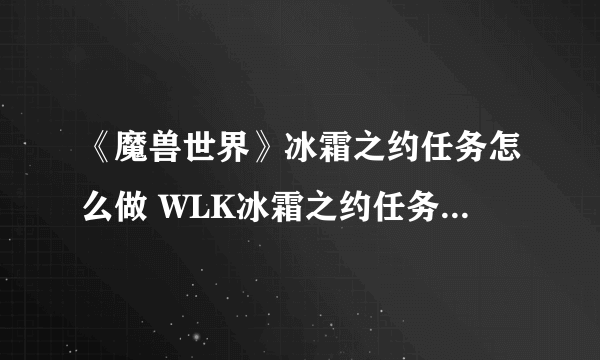 《魔兽世界》冰霜之约任务怎么做 WLK冰霜之约任务流程攻略