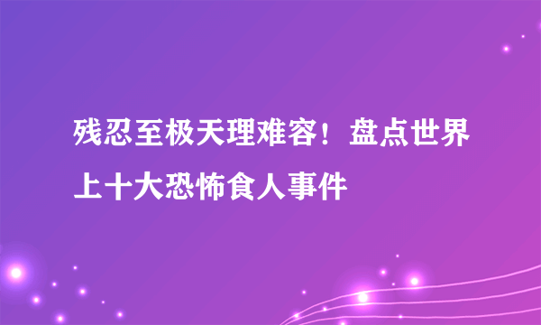 残忍至极天理难容！盘点世界上十大恐怖食人事件