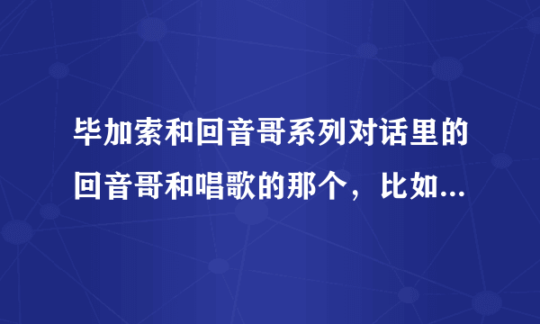 毕加索和回音哥系列对话里的回音哥和唱歌的那个，比如《我想我不够好》的那个是一个人吗