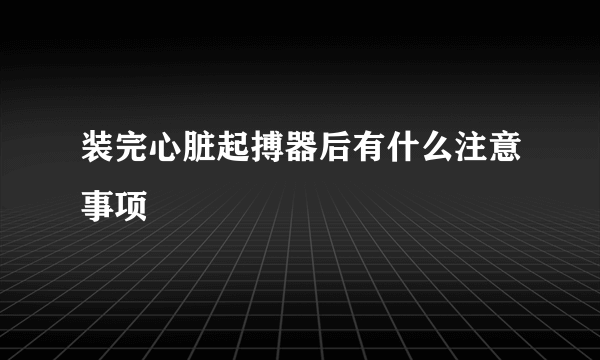 装完心脏起搏器后有什么注意事项