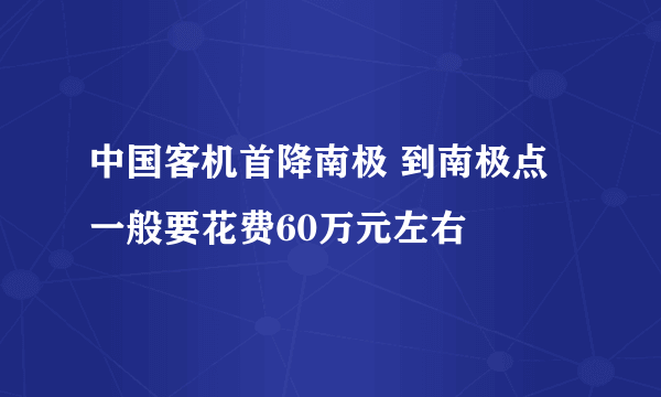 中国客机首降南极 到南极点一般要花费60万元左右