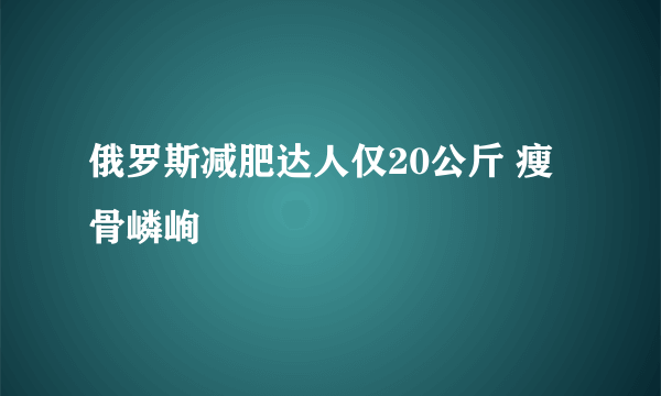 俄罗斯减肥达人仅20公斤 瘦骨嶙峋